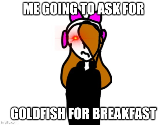 Angy | ME GOING TO ASK FOR; GOLDFISH FOR BREAKFAST | image tagged in angy | made w/ Imgflip meme maker