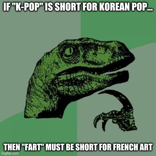 Philosoraptor | IF "K-POP" IS SHORT FOR KOREAN POP... THEN "FART" MUST BE SHORT FOR FRENCH ART | image tagged in memes,philosoraptor | made w/ Imgflip meme maker