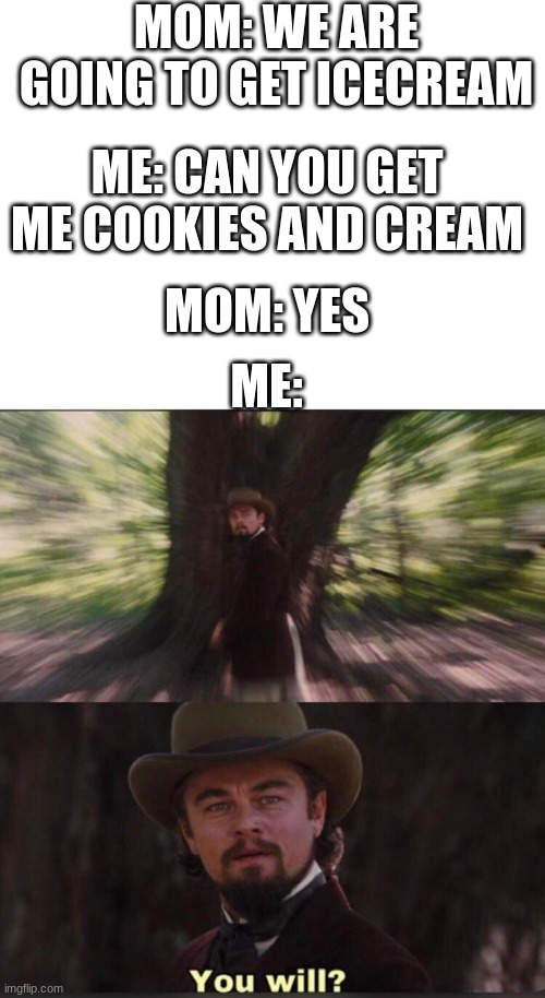 You will? Leonardo, django | MOM: WE ARE GOING TO GET ICECREAM; ME: CAN YOU GET ME COOKIES AND CREAM; MOM: YES; ME: | image tagged in you will leonardo django | made w/ Imgflip meme maker
