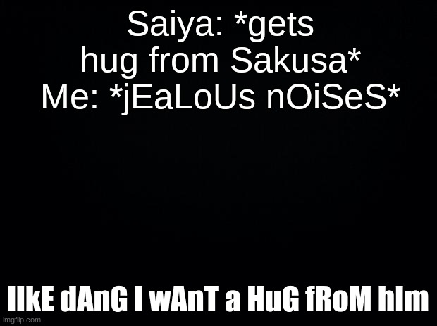 Black background | Saiya: *gets hug from Sakusa*
Me: *jEaLoUs nOiSeS*; lIkE dAnG I wAnT a HuG fRoM hIm | image tagged in black background | made w/ Imgflip meme maker