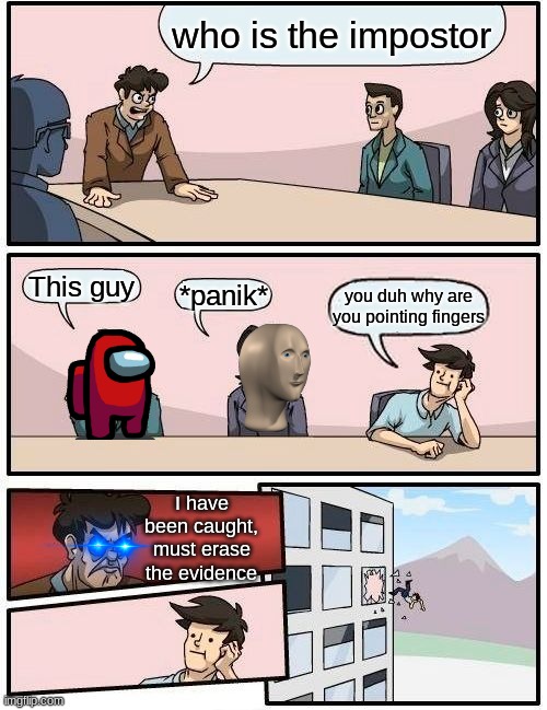 Boardroom Meeting Suggestion | who is the impostor; This guy; *panik*; you duh why are you pointing fingers; I have been caught, must erase the evidence | image tagged in memes,boardroom meeting suggestion | made w/ Imgflip meme maker