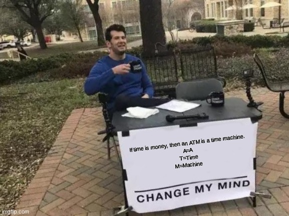 Change My Mind | If time is money, then an ATM is a time machine.
A=A
T=Time
M=Machine | image tagged in memes,change my mind | made w/ Imgflip meme maker