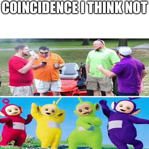 COINCIDENCE I THINK NOT | image tagged in funny memes,funny,fun,fun memes,imgflip,teletubbies | made w/ Imgflip meme maker