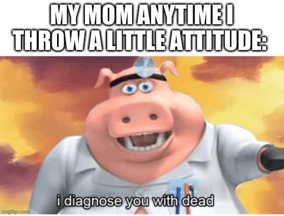 I diagnose you with dead | MY MOM ANYTIME I THROW A LITTLE ATTITUDE: | image tagged in i diagnose you with dead | made w/ Imgflip meme maker