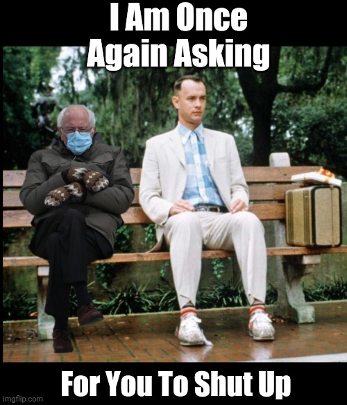 Bernie gloves | I Am Once Again Asking; For You To Shut Up | image tagged in bernie gloves,bernie,bernie sanders,bernie sitting,forrest gump,forrest gump bench | made w/ Imgflip meme maker
