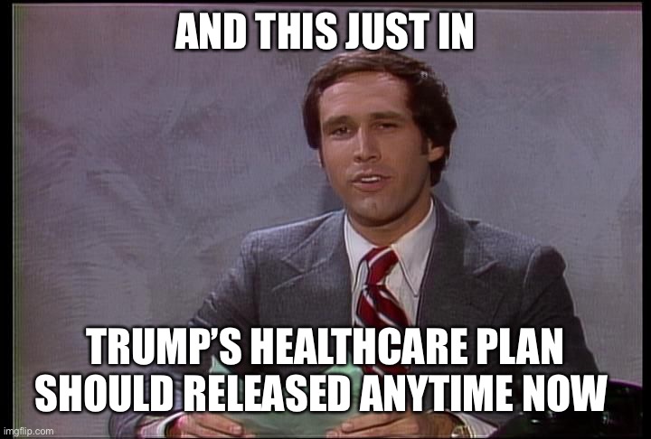 I’m sure he’s hard at work at it right now! | AND THIS JUST IN; TRUMP’S HEALTHCARE PLAN SHOULD RELEASED ANYTIME NOW | image tagged in this just in | made w/ Imgflip meme maker