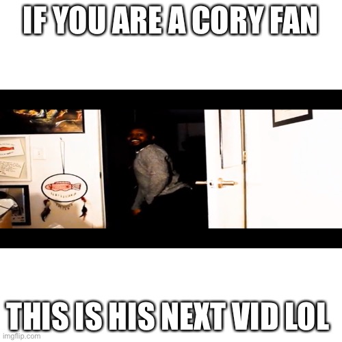 MY BOY CORY | IF YOU ARE A CORY FAN; THIS IS HIS NEXT VID LOL | image tagged in memes,blank transparent square | made w/ Imgflip meme maker