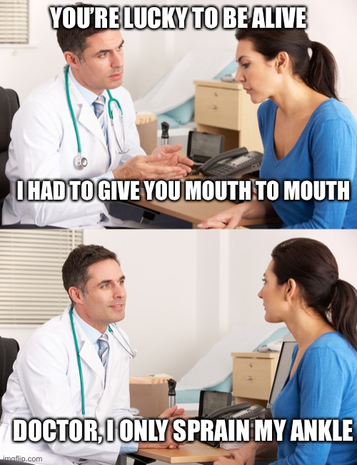 Better safe than sorry | YOU’RE LUCKY TO BE ALIVE; I HAD TO GIVE YOU MOUTH TO MOUTH; DOCTOR, I ONLY SPRAIN MY ANKLE | image tagged in doctor talking to patient | made w/ Imgflip meme maker