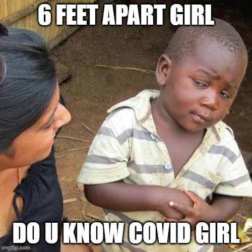 Third World Skeptical Kid Meme | 6 FEET APART GIRL; DO U KNOW COVID GIRL | image tagged in memes,third world skeptical kid | made w/ Imgflip meme maker