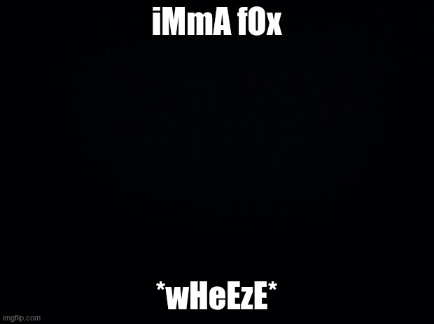 Black background | iMmA fOx; *wHeEzE* | image tagged in black background | made w/ Imgflip meme maker