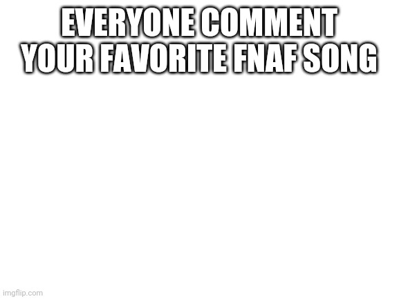 Comments | EVERYONE COMMENT YOUR FAVORITE FNAF SONG | image tagged in blank white template | made w/ Imgflip meme maker