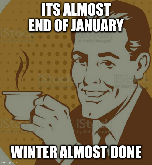 Mug Approval | ITS ALMOST END OF JANUARY WINTER ALMOST DONE | image tagged in mug approval | made w/ Imgflip meme maker
