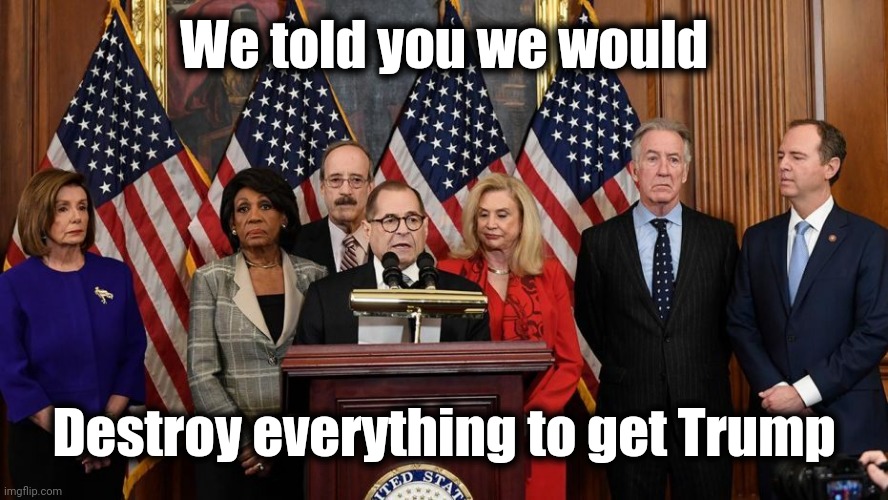 House Democrats | We told you we would Destroy everything to get Trump | image tagged in house democrats | made w/ Imgflip meme maker