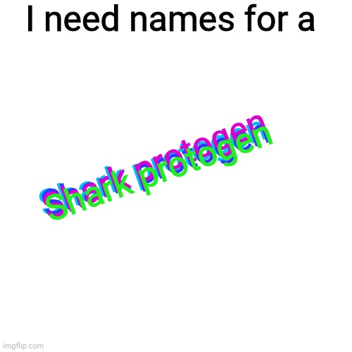 Bill wurtz's style text, let me know if I should do this more? | I need names for a; Shark protogen; Shark protogen; Shark protogen; Shark protogen | image tagged in memes,blank transparent square,shark,protogen | made w/ Imgflip meme maker