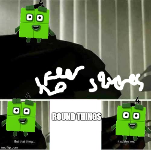 4 round thing | ROUND THINGS | image tagged in i fear no man,numberblocks | made w/ Imgflip meme maker