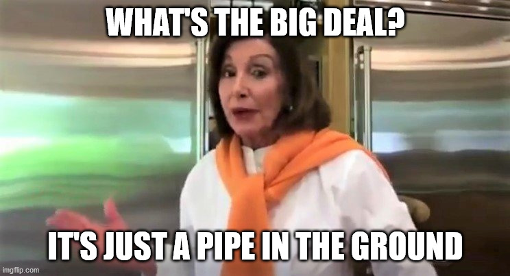 Pelosi | WHAT'S THE BIG DEAL? IT'S JUST A PIPE IN THE GROUND | image tagged in pelosi,pipeline | made w/ Imgflip meme maker