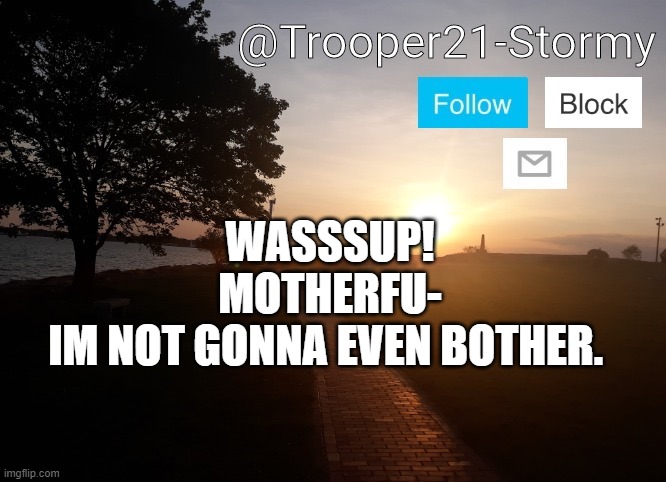 Trooper21-Stormy | WASSSUP! MOTHERFU-
IM NOT GONNA EVEN BOTHER. | image tagged in trooper21-stormy | made w/ Imgflip meme maker