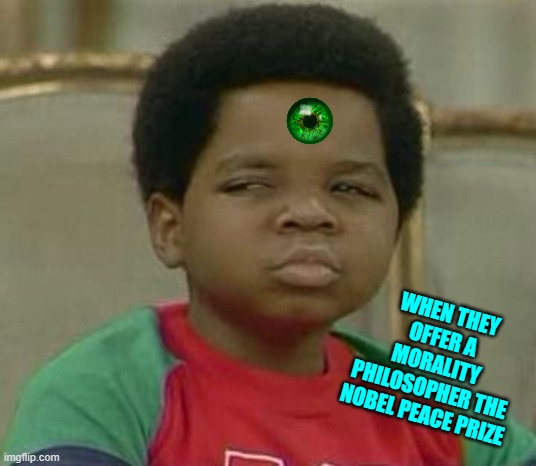 What you talking about Willis | WHEN THEY OFFER A MORALITY PHILOSOPHER THE NOBEL PEACE PRIZE | image tagged in what you talking about willis | made w/ Imgflip meme maker
