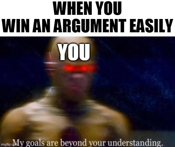 My Goals are Beyond your Understanding | WHEN YOU WIN AN ARGUMENT EASILY; YOU | image tagged in my goals are beyond your understanding | made w/ Imgflip meme maker