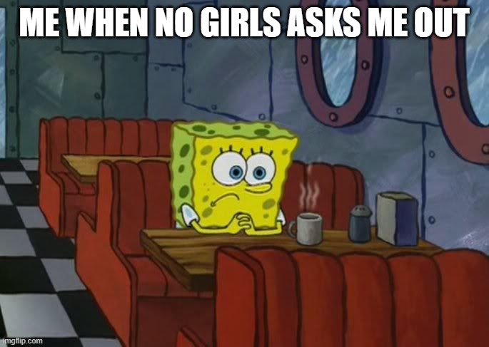 Sad Spongebob | ME WHEN NO GIRLS ASKS ME OUT | image tagged in sad spongebob | made w/ Imgflip meme maker