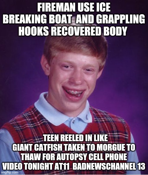 body recovered part 2 | FIREMAN USE ICE BREAKING BOAT  AND GRAPPLING HOOKS RECOVERED BODY; TEEN REELED IN LIKE GIANT CATFISH TAKEN TO MORGUE TO THAW FOR AUTOPSY CELL PHONE VIDEO TONIGHT AT11  BADNEWSCHANNEL 13 | image tagged in memes,bad luck brian | made w/ Imgflip meme maker