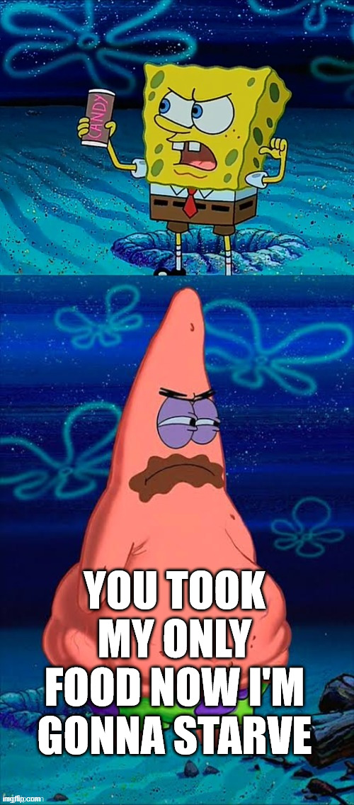 You took my only food Now I'm gonna starve Patrick | YOU TOOK MY ONLY FOOD NOW I'M GONNA STARVE | image tagged in you took my only food now i'm gonna starve patrick | made w/ Imgflip meme maker