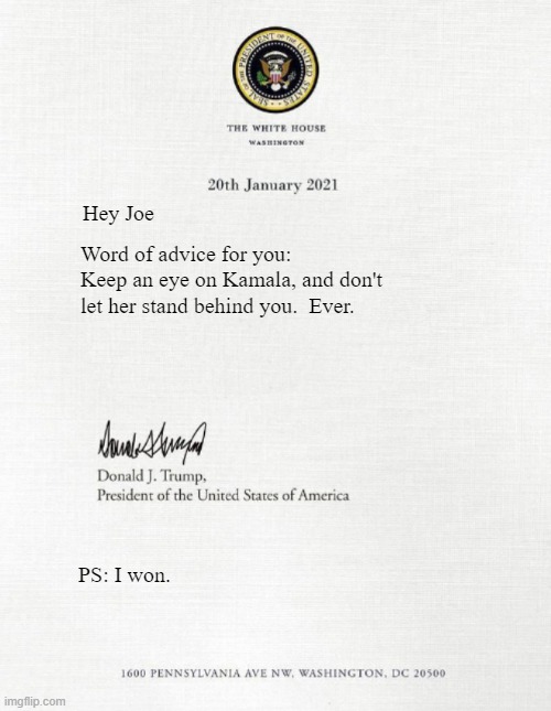 Trump Letter January 20th | Hey Joe; Word of advice for you:  Keep an eye on Kamala, and don't let her stand behind you.  Ever. PS: I won. | image tagged in trump letter january 20th | made w/ Imgflip meme maker