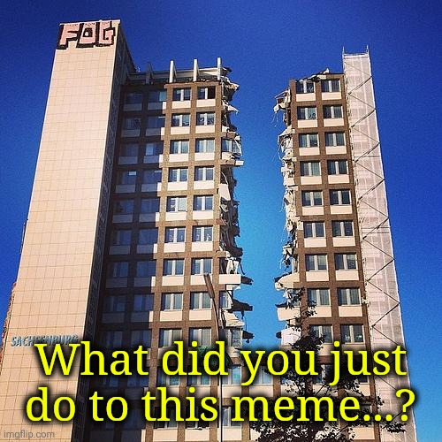 Building Destruction | What did you just do to this meme...? | image tagged in building destruction | made w/ Imgflip meme maker