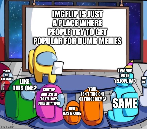 Imgflip, imgflip, imgflip... | IMGFLIP IS JUST A PLACE WHERE PEOPLE TRY TO GET POPULAR FOR DUMB MEMES; THERE ALL GONNA DIE; I WANNA VOTE YELLOW, DAD; KILL ME; LIKE THIS ONE? YEAH, ISN’T THIS ONE OF THOSE MEME? SHUT UP AND LISTEN TO YELLOWS PRESENTATION! SAME; RED HAS A KNIFE | image tagged in among us presentation,among us,imgflip | made w/ Imgflip meme maker