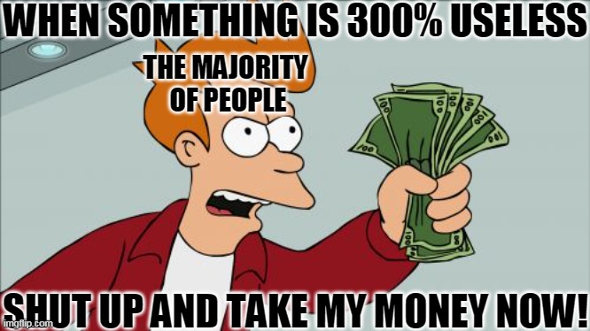 Shut Up And Take My Money Fry |  WHEN SOMETHING IS 300% USELESS; THE MAJORITY 
OF PEOPLE; SHUT UP AND TAKE MY MONEY NOW! | image tagged in memes,shut up and take my money fry | made w/ Imgflip meme maker