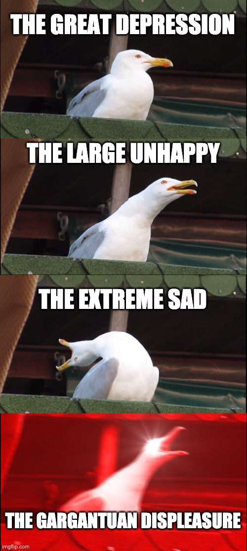 sad times bro | THE GREAT DEPRESSION; THE LARGE UNHAPPY; THE EXTREME SAD; THE GARGANTUAN DISPLEASURE | image tagged in memes,inhaling seagull | made w/ Imgflip meme maker