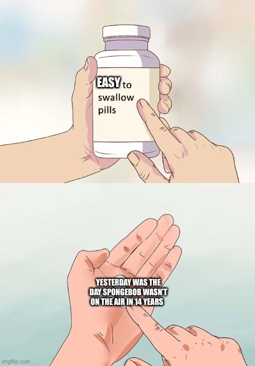 Hard To Swallow Pills | EASY; YESTERDAY WAS THE  DAY SPONGEBOB WASN’T ON THE AIR IN 14 YEARS | image tagged in memes,hard to swallow pills | made w/ Imgflip meme maker