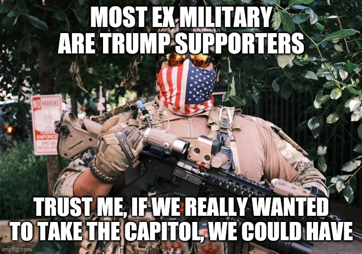 MOST EX MILITARY ARE TRUMP SUPPORTERS; TRUST ME, IF WE REALLY WANTED TO TAKE THE CAPITOL, WE COULD HAVE | image tagged in conservatives | made w/ Imgflip meme maker