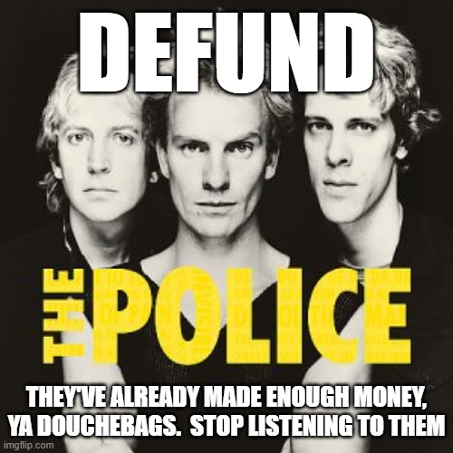 Defund The Police | DEFUND; THEY'VE ALREADY MADE ENOUGH MONEY, YA DOUCHEBAGS.  STOP LISTENING TO THEM | image tagged in the police | made w/ Imgflip meme maker