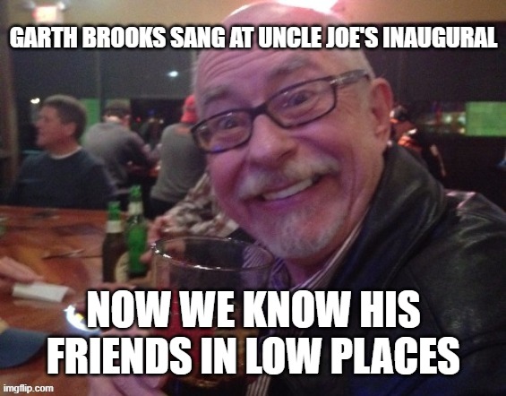 Biden | GARTH BROOKS SANG AT UNCLE JOE'S INAUGURAL; NOW WE KNOW HIS FRIENDS IN LOW PLACES | image tagged in joe biden,maga,democrats,election | made w/ Imgflip meme maker