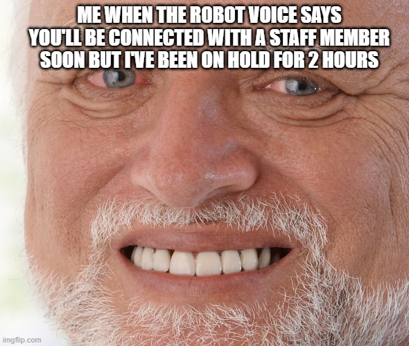 Hide the Pain Harold | ME WHEN THE ROBOT VOICE SAYS YOU'LL BE CONNECTED WITH A STAFF MEMBER SOON BUT I'VE BEEN ON HOLD FOR 2 HOURS | image tagged in hide the pain harold | made w/ Imgflip meme maker