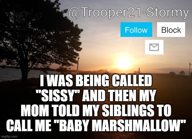 Trooper21-Stormy | I WAS BEING CALLED "SISSY" AND THEN MY MOM TOLD MY SIBLINGS TO CALL ME "BABY MARSHMALLOW" | image tagged in trooper21-stormy | made w/ Imgflip meme maker
