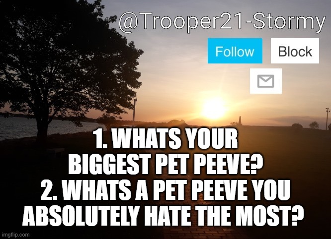Trooper21-Stormy | 1. WHATS YOUR BIGGEST PET PEEVE?
2. WHATS A PET PEEVE YOU ABSOLUTELY HATE THE MOST? | image tagged in trooper21-stormy | made w/ Imgflip meme maker