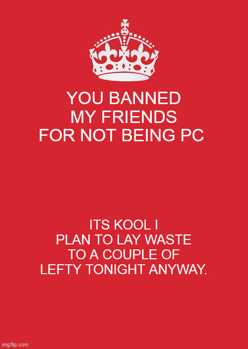 Keep Calm And Carry On Red Meme | YOU BANNED MY FRIENDS FOR NOT BEING PC; ITS KOOL I PLAN TO LAY WASTE TO A COUPLE OF LEFTY TONIGHT ANYWAY. | image tagged in memes,keep calm and carry on red | made w/ Imgflip meme maker