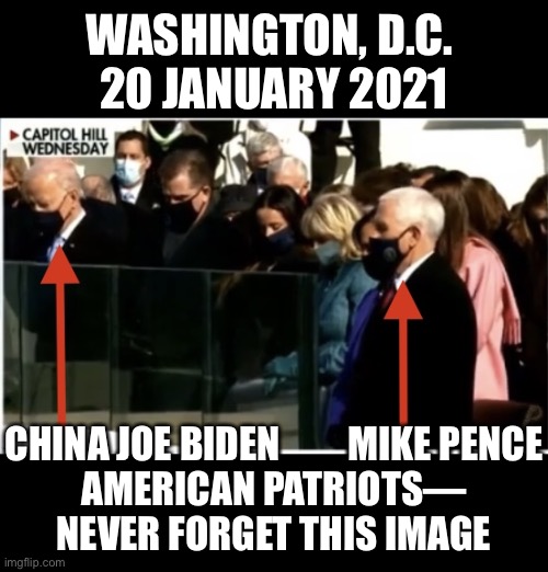 American patriots—Mike Pence betrayed every Trump supporter! | WASHINGTON, D.C. 
20 JANUARY 2021; CHINA JOE BIDEN         MIKE PENCE
AMERICAN PATRIOTS—
NEVER FORGET THIS IMAGE | image tagged in mike pence,pence,mike pence vp,election 2020,election fraud,voter fraud | made w/ Imgflip meme maker