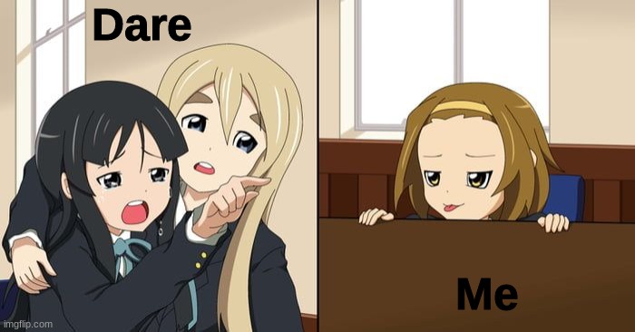 Mio yelling at Ritsu | Dare; Me | image tagged in mio yelling at ritsu | made w/ Imgflip meme maker