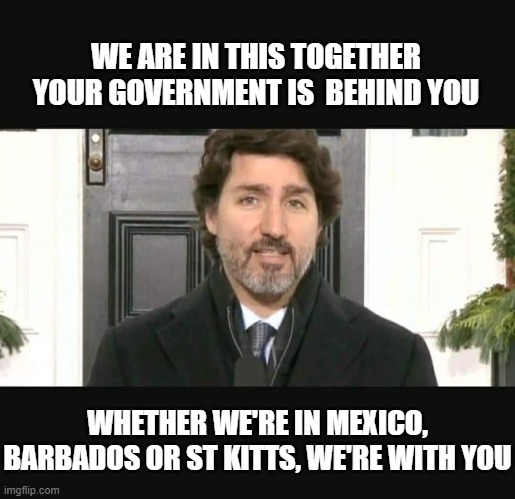 Justin Trudeau Vacation | WE ARE IN THIS TOGETHER YOUR GOVERNMENT IS  BEHIND YOU; WHETHER WE'RE IN MEXICO, BARBADOS OR ST KITTS, WE'RE WITH YOU | image tagged in government,canada | made w/ Imgflip meme maker