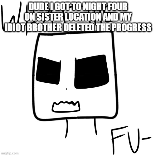 What the fu- | DUDE I GOT TO NIGHT FOUR ON SISTER LOCATION AND MY IDIOT BROTHER DELETED THE PROGRESS | image tagged in what the fu- | made w/ Imgflip meme maker