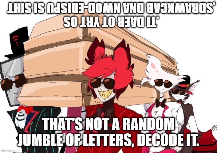 Hazbin hotel coffin dance | .TI DAER OT YRT OS ,SDRAWKCAB DNA NWOD-EDISPU SI SIHT; THAT'S NOT A RANDOM JUMBLE OF LETTERS, DECODE IT. | image tagged in hazbin hotel coffin dance | made w/ Imgflip meme maker