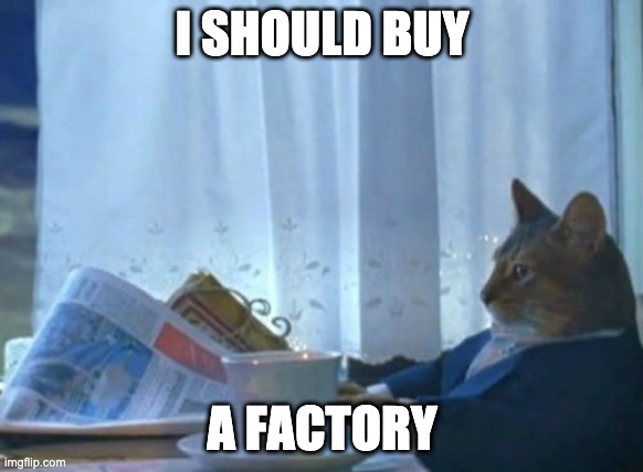 I Should Buy A Boat Cat Meme | I SHOULD BUY; A FACTORY | image tagged in memes,i should buy a boat cat | made w/ Imgflip meme maker