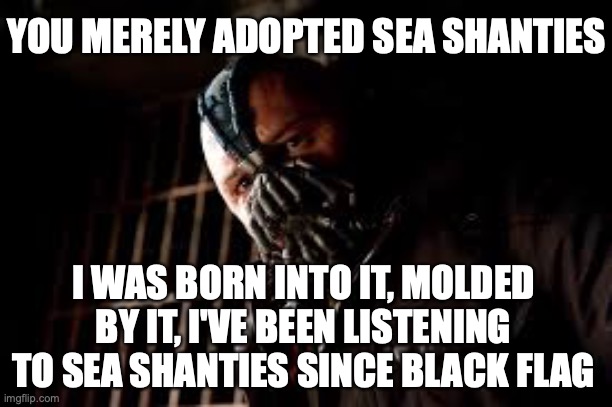 You Merely Adopted X I Was Born In It,Molded By It | YOU MERELY ADOPTED SEA SHANTIES; I WAS BORN INTO IT, MOLDED BY IT, I'VE BEEN LISTENING TO SEA SHANTIES SINCE BLACK FLAG | image tagged in you merely adopted x i was born in it molded by it,AdviceAnimals | made w/ Imgflip meme maker