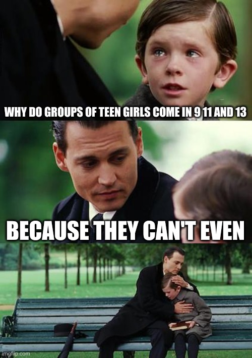 Finding Neverland | WHY DO GROUPS OF TEEN GIRLS COME IN 9 11 AND 13; BECAUSE THEY CAN'T EVEN | image tagged in memes,finding neverland | made w/ Imgflip meme maker