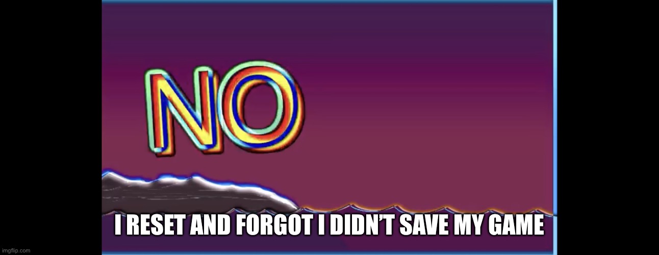 Bill wurtz no | I RESET AND FORGOT I DIDN’T SAVE MY GAME | image tagged in bill wurtz no | made w/ Imgflip meme maker