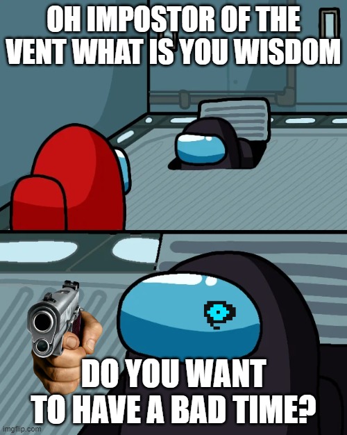 impostor of the vent | OH IMPOSTOR OF THE VENT WHAT IS YOU WISDOM; DO YOU WANT TO HAVE A BAD TIME? | image tagged in impostor of the vent | made w/ Imgflip meme maker