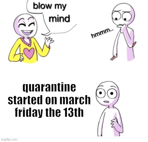 why | quarantine started on march friday the 13th | image tagged in blow my mind,quarantine,oh no,why,friday the 13th | made w/ Imgflip meme maker